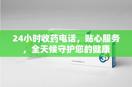 绵阳24小时收药电话，贴心服务，全天候守护您的健康