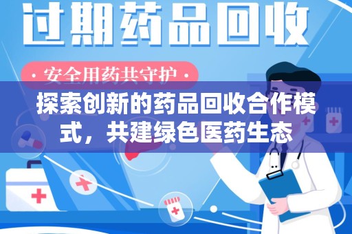 绵阳探索创新的药品回收合作模式，共建绿色医药生态
