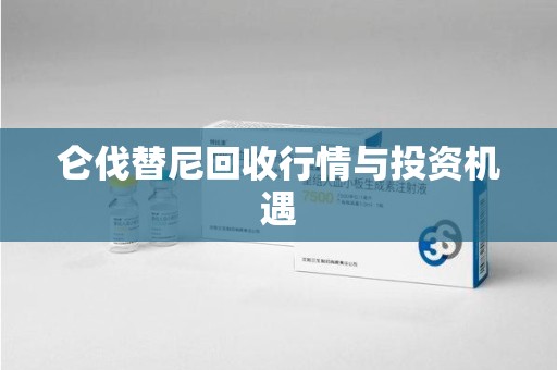 绵阳仑伐替尼回收行情与投资机遇