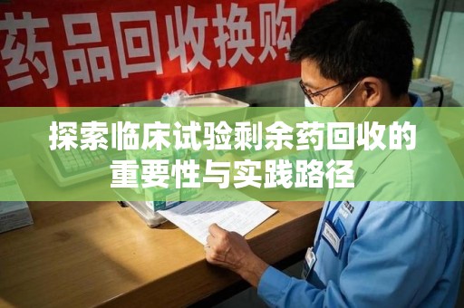 绵阳探索临床试验剩余药回收的重要性与实践路径