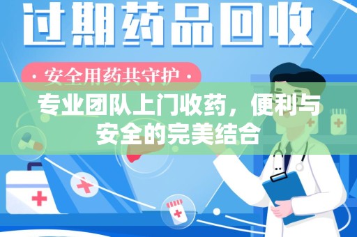 绵阳专业团队上门收药，便利与安全的完美结合