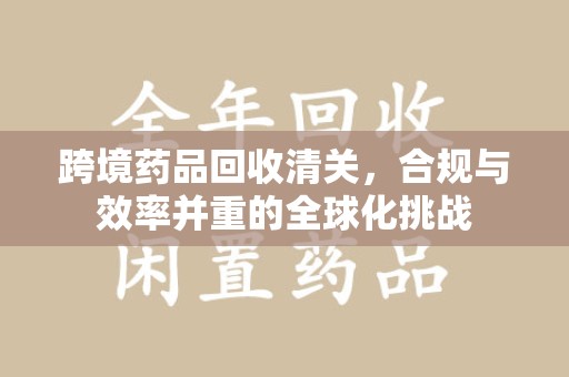 绵阳跨境药品回收清关，合规与效率并重的全球化挑战