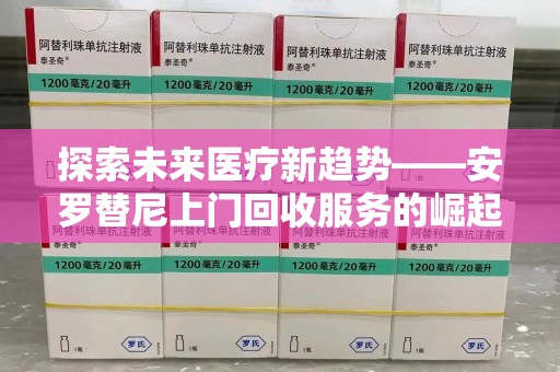 绵阳探索未来医疗新趋势——安罗替尼上门回收服务的崛起与意义