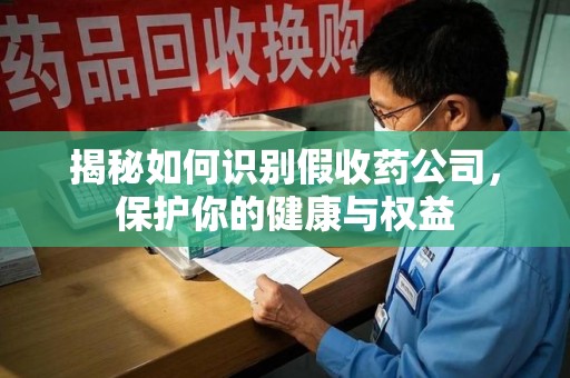 绵阳揭秘如何识别假收药公司，保护你的健康与权益