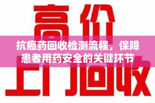绵阳抗癌药回收检测流程，保障患者用药安全的关键环节
