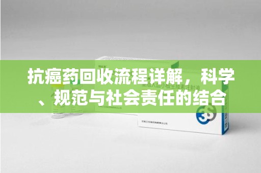 绵阳抗癌药回收流程详解，科学、规范与社会责任的结合