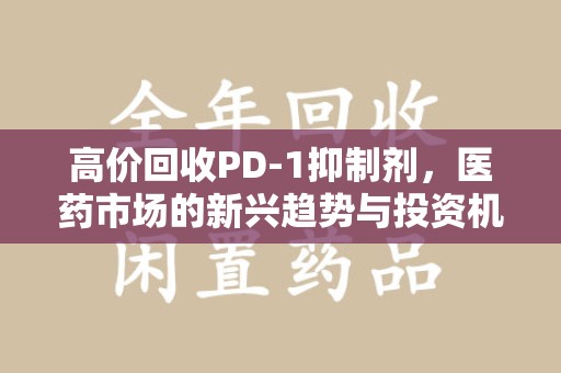 绵阳高价回收PD-1抑制剂，医药市场的新兴趋势与投资机会