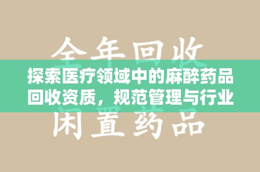 绵阳探索医疗领域中的麻醉药品回收资质，规范管理与行业前景
