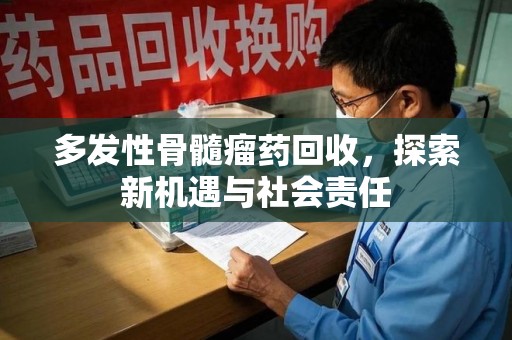 绵阳多发性骨髓瘤药回收，探索新机遇与社会责任