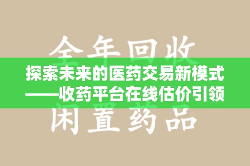 绵阳探索未来的医药交易新模式——收药平台在线估价引领行业变革
