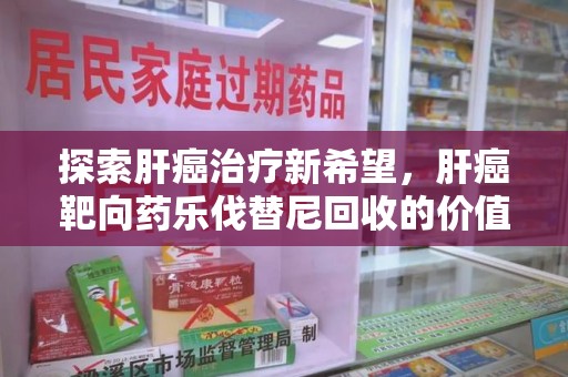 绵阳探索肝癌治疗新希望，肝癌靶向药乐伐替尼回收的价值与意义