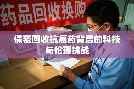 绵阳保密回收抗癌药背后的科技与伦理挑战