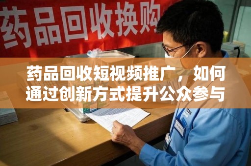 绵阳药品回收短视频推广，如何通过创新方式提升公众参与度
