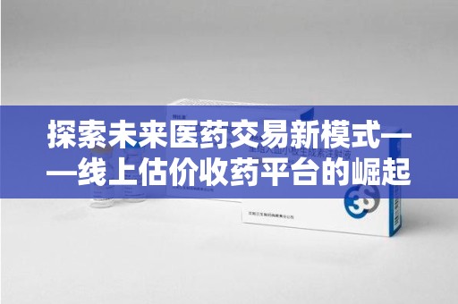 绵阳探索未来医药交易新模式——线上估价收药平台的崛起与机遇