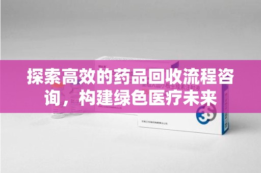 绵阳探索高效的药品回收流程咨询，构建绿色医疗未来