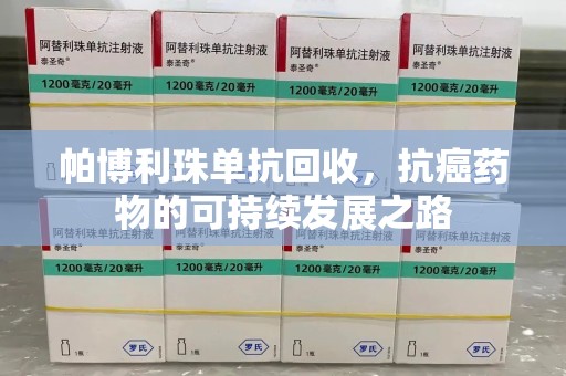 绵阳帕博利珠单抗回收，抗癌药物的可持续发展之路