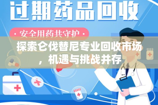绵阳探索仑伐替尼专业回收市场，机遇与挑战并存
