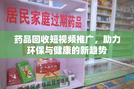 绵阳药品回收短视频推广，助力环保与健康的新趋势