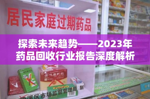 绵阳探索未来趋势——2023年药品回收行业报告深度解析