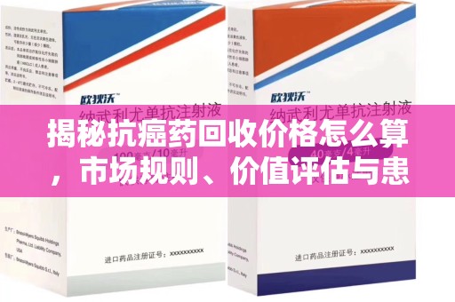 绵阳揭秘抗癌药回收价格怎么算，市场规则、价值评估与患者权益