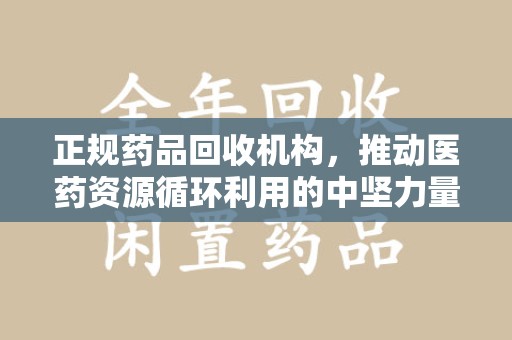 绵阳正规药品回收机构，推动医药资源循环利用的中坚力量