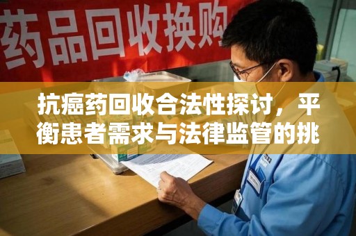 绵阳抗癌药回收合法性探讨，平衡患者需求与法律监管的挑战