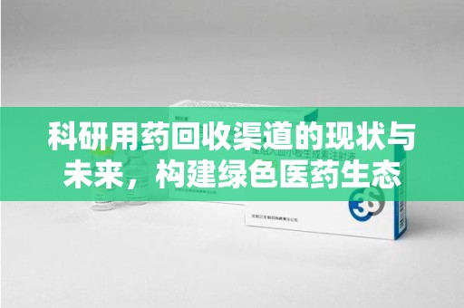 绵阳科研用药回收渠道的现状与未来，构建绿色医药生态