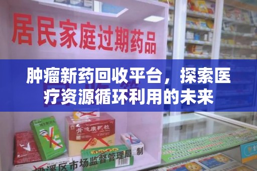 绵阳肿瘤新药回收平台，探索医疗资源循环利用的未来