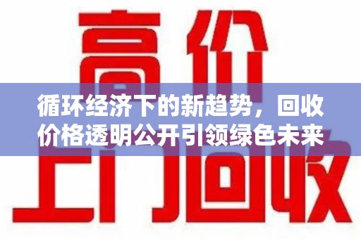 绵阳循环经济下的新趋势，回收价格透明公开引领绿色未来