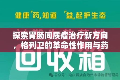 绵阳探索胃肠间质瘤治疗新方向，格列卫的革命性作用与药物回收的意义
