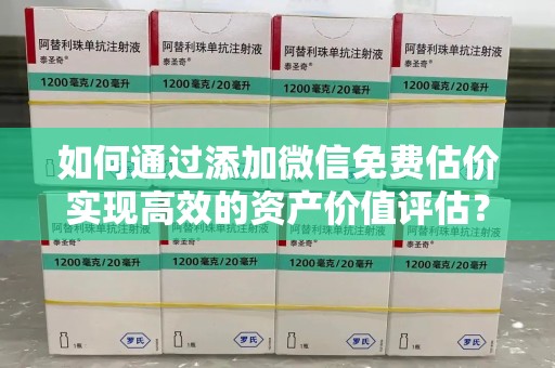 绵阳如何通过添加微信免费估价实现高效的资产价值评估？