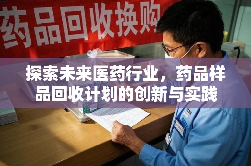 绵阳探索未来医药行业，药品样品回收计划的创新与实践
