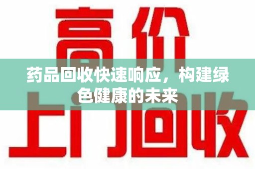 绵阳药品回收快速响应，构建绿色健康的未来