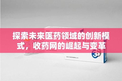 绵阳探索未来医药领域的创新模式，收药网的崛起与变革