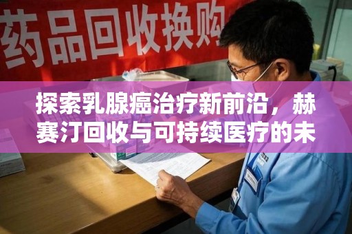 绵阳探索乳腺癌治疗新前沿，赫赛汀回收与可持续医疗的未来