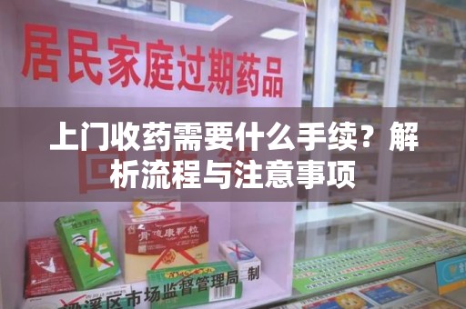 绵阳上门收药需要什么手续？解析流程与注意事项
