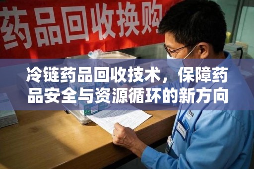 绵阳冷链药品回收技术，保障药品安全与资源循环的新方向