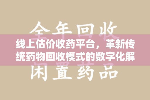 绵阳线上估价收药平台，革新传统药物回收模式的数字化解决方案
