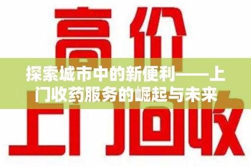 绵阳探索城市中的新便利——上门收药服务的崛起与未来