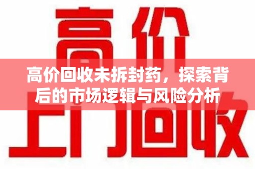绵阳高价回收未拆封药，探索背后的市场逻辑与风险分析