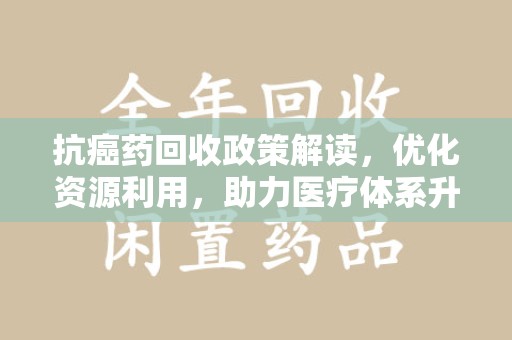 绵阳抗癌药回收政策解读，优化资源利用，助力医疗体系升级