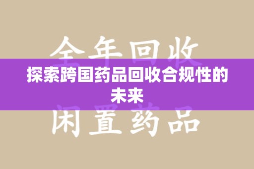 绵阳探索跨国药品回收合规性的未来