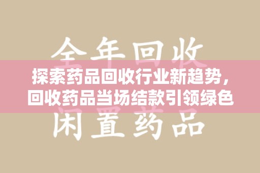 绵阳探索药品回收行业新趋势，回收药品当场结款引领绿色经济浪潮
