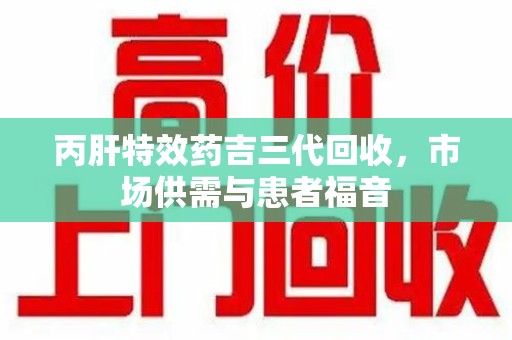 绵阳丙肝特效药吉三代回收，市场供需与患者福音