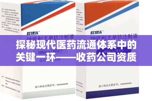 绵阳探秘现代医药流通体系中的关键一环——收药公司资质查询与规范管理