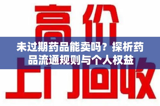 绵阳未过期药品能卖吗？探析药品流通规则与个人权益