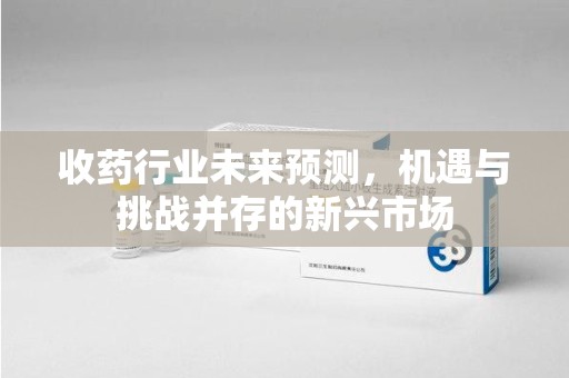 绵阳收药行业未来预测，机遇与挑战并存的新兴市场