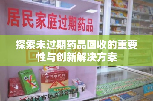 绵阳探索未过期药品回收的重要性与创新解决方案