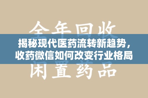 绵阳揭秘现代医药流转新趋势，收药微信如何改变行业格局