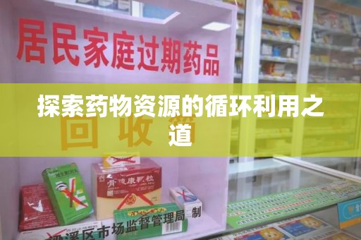 绵阳探索药物资源的循环利用之道